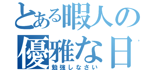 とある暇人の優雅な日常（勉強しなさい）