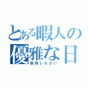 とある暇人の優雅な日常（勉強しなさい）