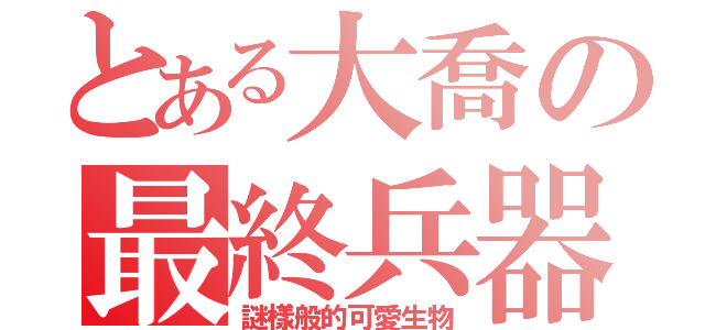 とある大喬の最終兵器（謎樣般的可愛生物）