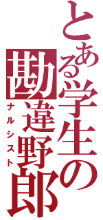 とある学生の勘違野郎（ナルシスト）