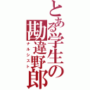 とある学生の勘違野郎（ナルシスト）