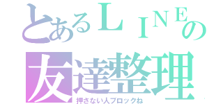 とあるＬＩＮＥの友達整理（押さない人ブロックね）