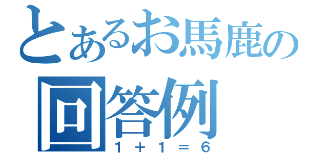 とあるお馬鹿の回答例（１＋１＝６）