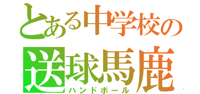 とある中学校の送球馬鹿（ハンドボール）