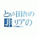 とある田舎の非リアの会会長（リア充爆発しろ！）