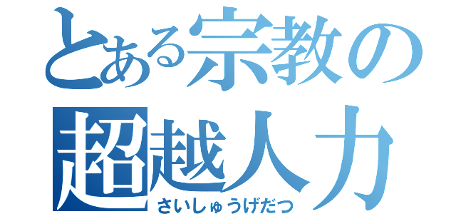 とある宗教の超越人力（さいしゅうげだつ）