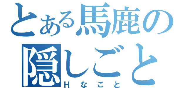 とある馬鹿の隠しごと（Ｈなこと）