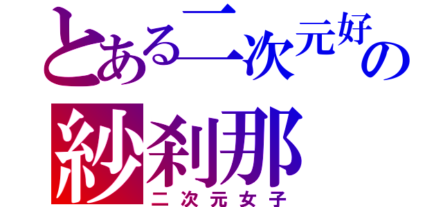 とある二次元好きの紗刹那（二次元女子）