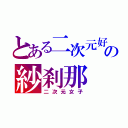 とある二次元好きの紗刹那（二次元女子）