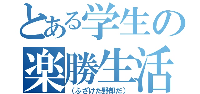 とある学生の楽勝生活（（ふざけた野郎だ））