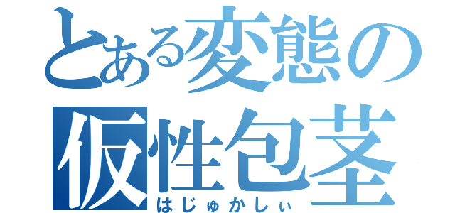 とある変態の仮性包茎（はじゅかしぃ）