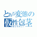 とある変態の仮性包茎（はじゅかしぃ）