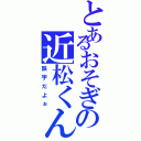 とあるおそぎの近松くん（誤字だよぉ）