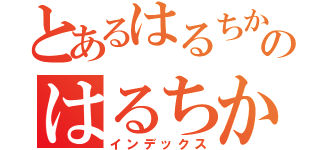 とあるはるちかのはるちか（インデックス）