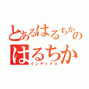 とあるはるちかのはるちか（インデックス）