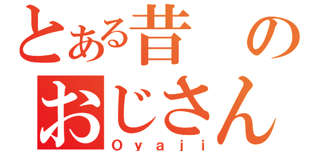 とある昔のおじさん（Ｏｙａｊｉ）