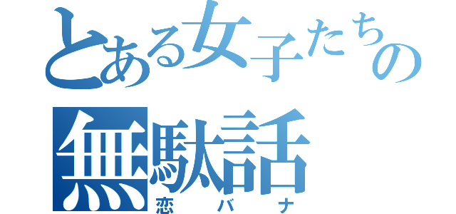 とある女子たちの無駄話（恋バナ）