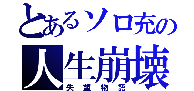 とあるソロ充の人生崩壊（失望物語）