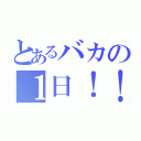 とあるバカの１日！！（）