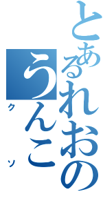 とあるれおのうんこ（クソ）