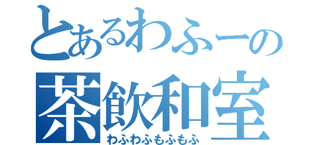 とあるわふーの茶飲和室（わふわふもふもふ）