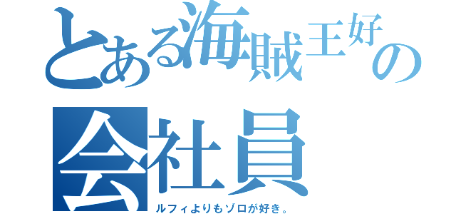 とある海賊王好きの会社員（ルフィよりもゾロが好き。）