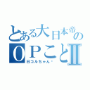 とある大日本帝国のＯＰことⅡ（日コルちゃん♡）