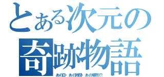 とある次元の奇跡物語（あの日・あの時間・あの場所で！）