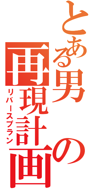 とある男の再現計画（リバースプラン）