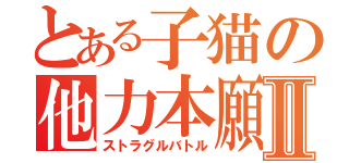 とある子猫の他力本願Ⅱ（ストラグルバトル）