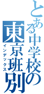 とある中学校の東京班別（インデックス）