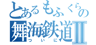 とあるもふくらふとの舞海鉄道Ⅱ（ついに）
