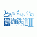 とあるもふくらふとの舞海鉄道Ⅱ（ついに）