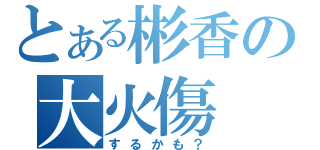 とある彬香の大火傷（するかも？）