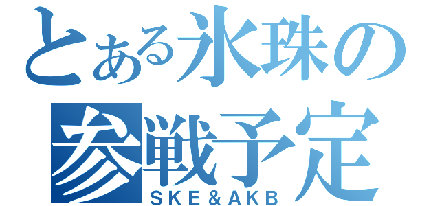 とある氷珠の参戦予定（ＳＫＥ＆ＡＫＢ）