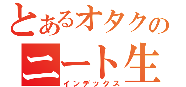 とあるオタクのニート生活（インデックス）