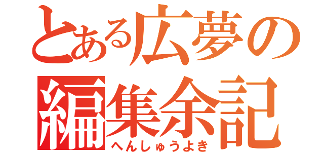 とある広夢の編集余記（へんしゅうよき）