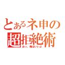 とあるネ申の超拒絶術（おっ、俺はいいよ）