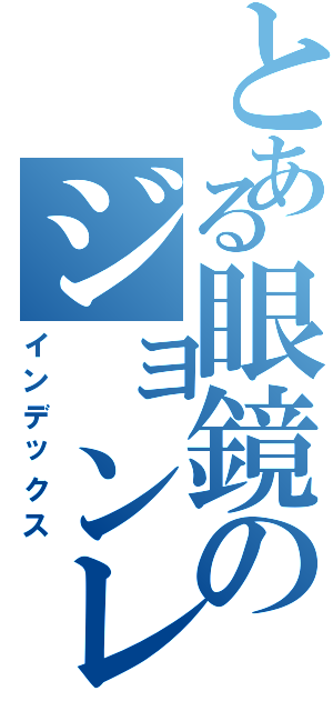 とある眼鏡のジョンレノン（インデックス）