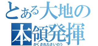 とある大地の本領発揮（かくされたさいのう）