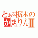 とある栃木のかまりんⅡ（ターミネーター）