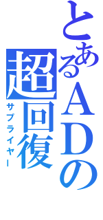 とあるＡＤの超回復（サプライヤー）