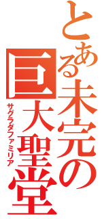 とある未完の巨大聖堂（サグラダファミリア）