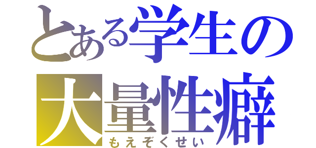 とある学生の大量性癖（もえぞくせい）