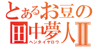 とあるお豆の田中夢人Ⅱ（ヘンタイヤロウ）