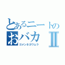 とあるニートのおバカⅡ（ゴメンネカワムラ）