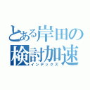 とある岸田の検討加速（インデックス）