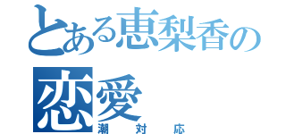 とある恵梨香の恋愛（潮対応）