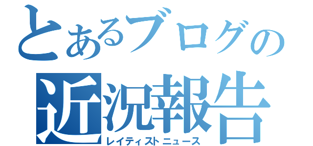 とあるブログの近況報告（レイティストニュース）