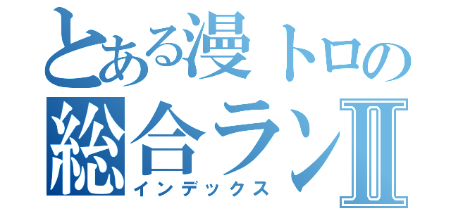 とある漫トロの総合ランキングⅡ（インデックス）